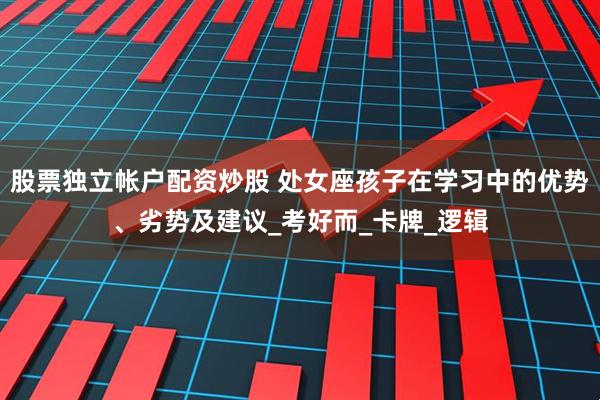 股票独立帐户配资炒股 处女座孩子在学习中的优势、劣势及建议_考好而_卡牌_逻辑