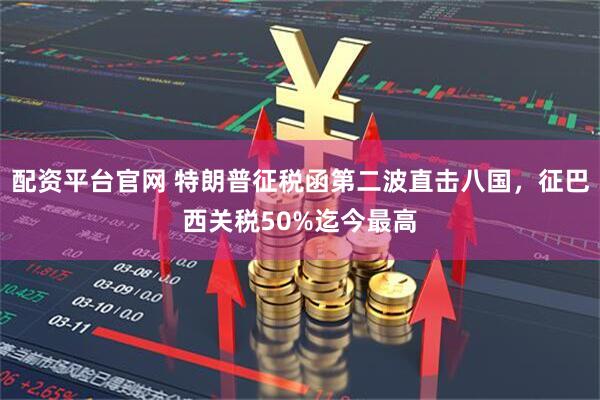 配资平台官网 特朗普征税函第二波直击八国，征巴西关税50%迄今最高