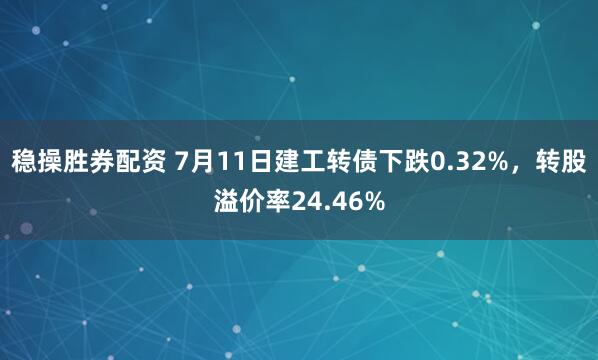 稳操胜券配资 7月11日建工转债下跌0.32%，转股溢价率24.46%