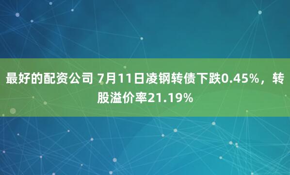最好的配资公司 7月11日凌钢转债下跌0.45%，转股溢价率21.19%
