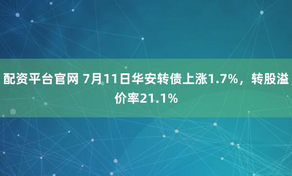 配资平台官网 7月11日华安转债上涨1.7%，转股溢价率21.1%