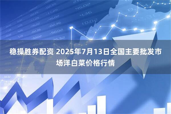 稳操胜券配资 2025年7月13日全国主要批发市场洋白菜价格行情