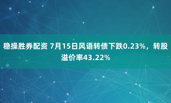 稳操胜券配资 7月15日风语转债下跌0.23%，转股溢价率43.22%
