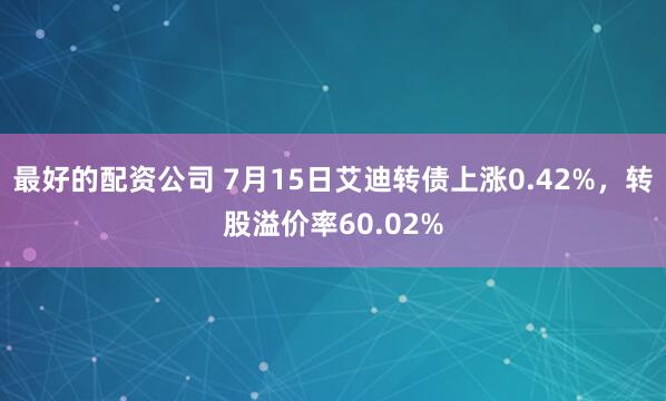 最好的配资公司 7月15日艾迪转债上涨0.42%，转股溢价率60.02%