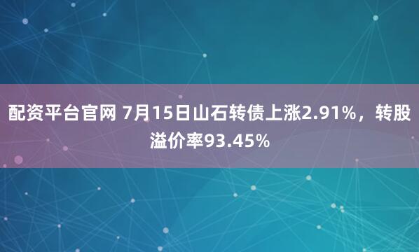 配资平台官网 7月15日山石转债上涨2.91%，转股溢价率93.45%