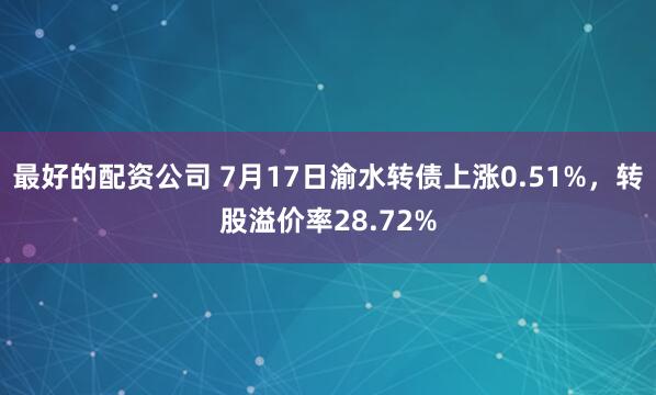 最好的配资公司 7月17日渝水转债上涨0.51%，转股溢价率28.72%