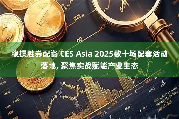 稳操胜券配资 CES Asia 2025数十场配套活动落地, 聚焦实战赋能产业生态