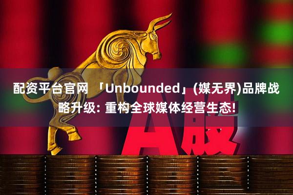 配资平台官网 「Unbounded」(媒无界)品牌战略升级: 重构全球媒体经营生态!