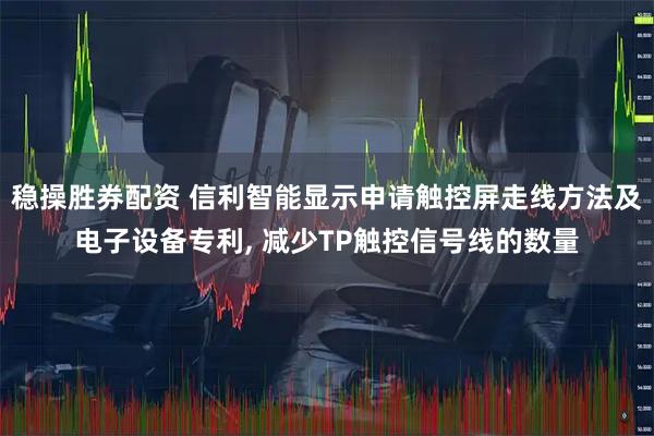 稳操胜券配资 信利智能显示申请触控屏走线方法及电子设备专利, 减少TP触控信号线的数量
