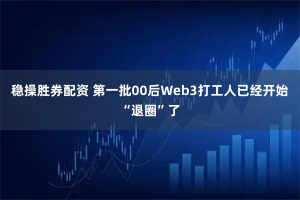稳操胜券配资 第一批00后Web3打工人已经开始“退圈”了