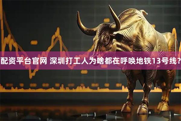 配资平台官网 深圳打工人为啥都在呼唤地铁13号线？