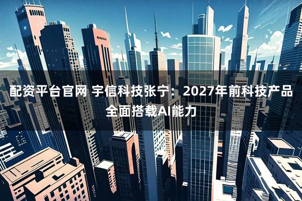 配资平台官网 宇信科技张宁：2027年前科技产品全面搭载AI能力