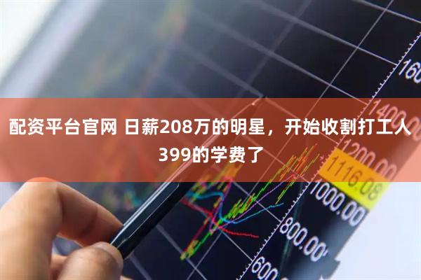 配资平台官网 日薪208万的明星，开始收割打工人399的学费了