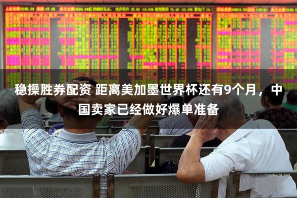 稳操胜券配资 距离美加墨世界杯还有9个月，中国卖家已经做好爆单准备