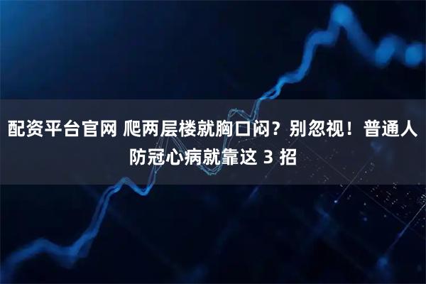 配资平台官网 爬两层楼就胸口闷？别忽视！普通人防冠心病就靠这 3 招