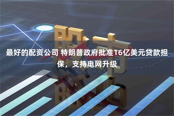 最好的配资公司 特朗普政府批准16亿美元贷款担保，支持电网升级
