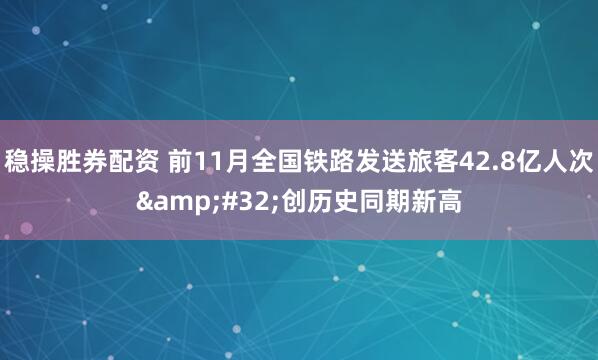 稳操胜券配资 前11月全国铁路发送旅客42.8亿人次 创历史同期新高