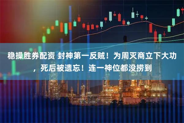 稳操胜券配资 封神第一反贼！为周灭商立下大功，死后被遗忘！连一神位都没捞到