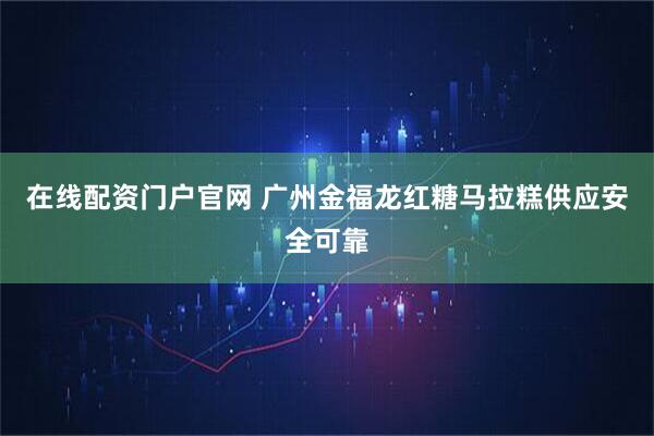 在线配资门户官网 广州金福龙红糖马拉糕供应安全可靠