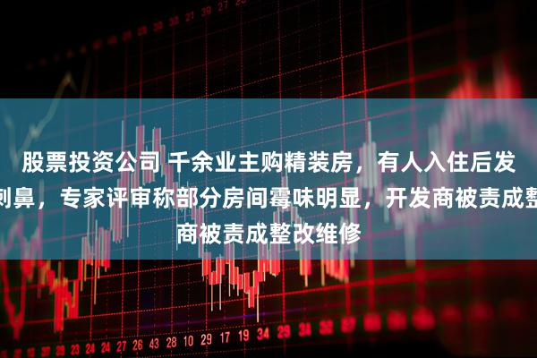 股票投资公司 千余业主购精装房，有人入住后发现霉味刺鼻，专家评审称部分房间霉味明显，开发商被责成整改维修